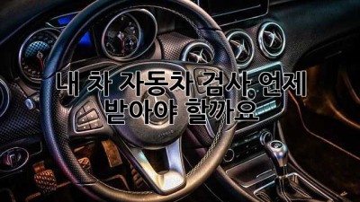 내 차, 자동차 검사 언제 받아야 할까요?