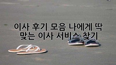 이사 후기 모음: 나에게 딱 맞는 이사 서비스 찾기!